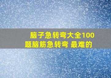 脑子急转弯大全100题脑筋急转弯 最难的